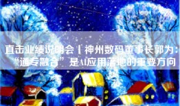 直击业绩说明会丨神州数码董事长郭为： “通专融合”是AI应用落地的重要方向