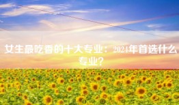 女生最吃香的十大专业：2024年首选什么专业？