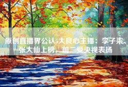 原创直播界公认5大良心主播：李子柒、张大仙上榜，前二受央视表扬