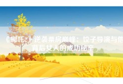 《哪吒2》逆袭票房巅峰：饺子导演与他背后女人的成功秘辛