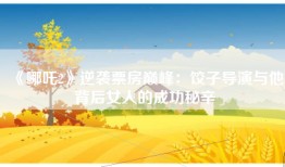 《哪吒2》逆袭票房巅峰：饺子导演与他背后女人的成功秘辛