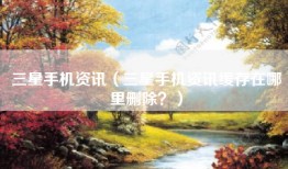 三星手机资讯（三星手机资讯缓存在哪里删除？）