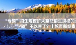 “专硕”招生规模扩大至总招生规模的2／3，“学硕”不吃香了？丨教育新观察