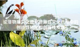 论非物质文化遗产资源在文化产业中的创造性转化和创新性发展