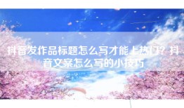 抖音发作品标题怎么写才能上热门？抖音文案怎么写的小技巧