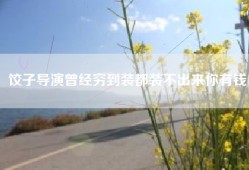 饺子导演曾经穷到装都装不出来你有钱