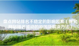盘点网站排名不稳定的影响因素（探究网站排名波动的原因及解决方法）