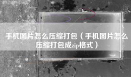 手机图片怎么压缩打包（手机图片怎么压缩打包成zip格式）