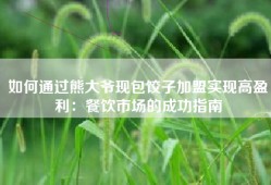 如何通过熊大爷现包饺子加盟实现高盈利：餐饮市场的成功指南