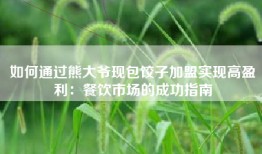 如何通过熊大爷现包饺子加盟实现高盈利：餐饮市场的成功指南