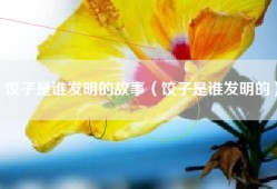 饺子是谁发明的故事（饺子是谁发明的）