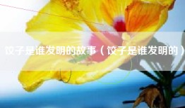 饺子是谁发明的故事（饺子是谁发明的）