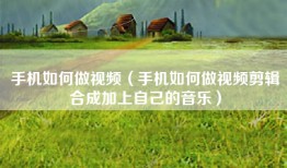 手机如何做视频（手机如何做视频剪辑合成加上自己的音乐）