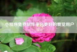 小程序免费制作平台更好的察觉用户