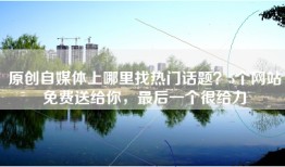 原创自媒体上哪里找热门话题？5个网站免费送给你，最后一个很给力