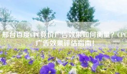 邢台百度CPC竞价广告效果如何衡量？CPC广告效果评估指南！
