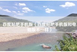 百度贴吧手机版（百度贴吧手机版和电脑版不一样）