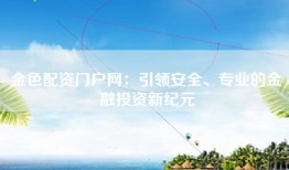 金色配资门户网：引领安全、专业的金融投资新纪元