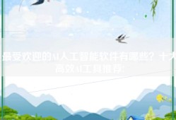 最受欢迎的AI人工智能软件有哪些？十大高效AI工具推荐!