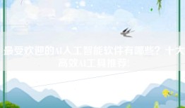 最受欢迎的AI人工智能软件有哪些？十大高效AI工具推荐!