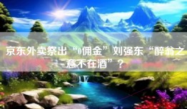 京东外卖祭出“0佣金”刘强东“醉翁之意不在酒”？