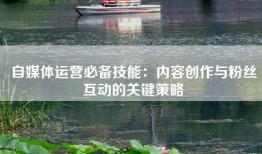 自媒体运营必备技能：内容创作与粉丝互动的关键策略
