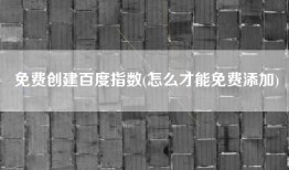 免费创建百度指数(怎么才能免费添加)