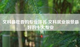 文科最吃香的专业排名 文科就业前景最好的十大专业