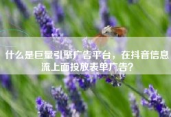 什么是巨量引擎广告平台，在抖音信息流上面投放表单广告？