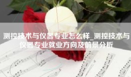测控技术与仪器专业怎么样_测控技术与仪器专业就业方向及前景分析