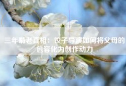 三年啃老真相：饺子导演如何将父母的包容化为创作动力