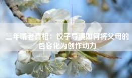 三年啃老真相：饺子导演如何将父母的包容化为创作动力