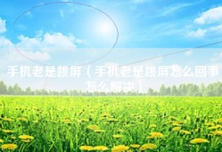 手机老是跳屏（手机老是跳屏怎么回事怎么解决）