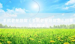 手机老是跳屏（手机老是跳屏怎么回事怎么解决）