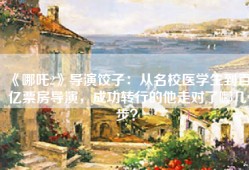 《哪吒2》导演饺子：从名校医学生到百亿票房导演，成功转行的他走对了哪几步？