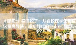 《哪吒2》导演饺子：从名校医学生到百亿票房导演，成功转行的他走对了哪几步？
