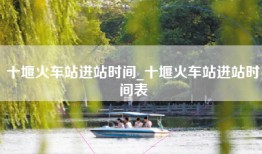 十堰火车站进站时间_十堰火车站进站时间表
