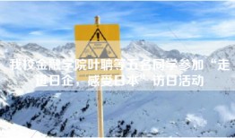 我校金融学院叶聃等五名同学参加“走进日企，感受日本”访日活动