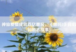 神仙爱情成就百亿票房，《哪吒2》背后的励志故事！