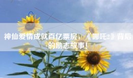 神仙爱情成就百亿票房，《哪吒2》背后的励志故事！