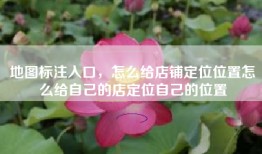 地图标注入口，怎么给店铺定位位置怎么给自己的店定位自己的位置