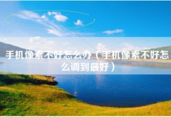手机像素不好怎么办（手机像素不好怎么调到最好）