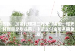 警惕！加盟代理第三方支付宝碰一碰支付面目是割韭菜，申请支付宝服务商免费