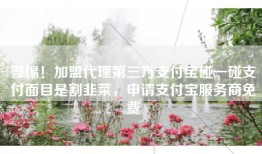 警惕！加盟代理第三方支付宝碰一碰支付面目是割韭菜，申请支付宝服务商免费