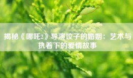 揭秘《哪吒2》导演饺子的婚姻：艺术与执着下的爱情故事