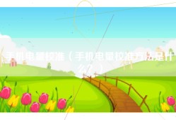 手机电量校准（手机电量校准方法是什么？）