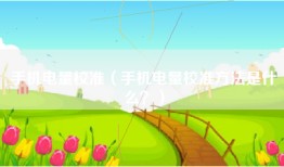 手机电量校准（手机电量校准方法是什么？）