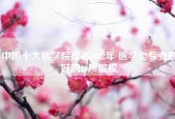 中国十大医学院排名2022年 医学类专业最好的10所院校
