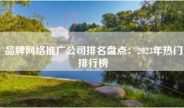 品牌网络推广公司排名盘点：2023年热门排行榜