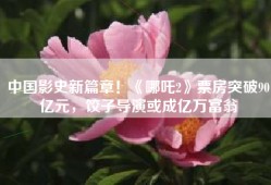 中国影史新篇章！《哪吒2》票房突破90亿元，饺子导演或成亿万富翁